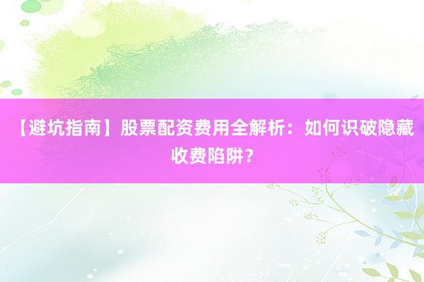 【避坑指南】股票配资费用全解析：如何识破隐藏收费陷阱？