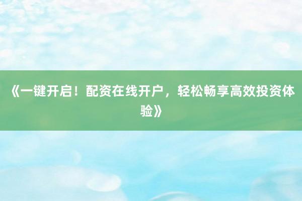 《一键开启！配资在线开户，轻松畅享高效投资体验》