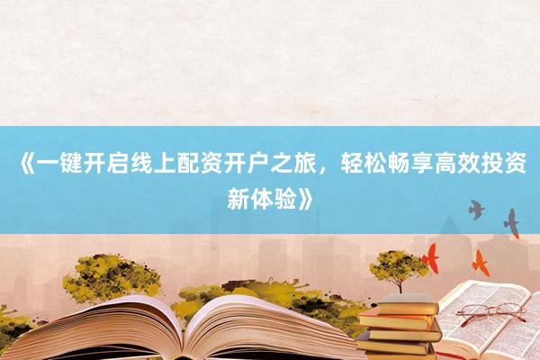 《一键开启线上配资开户之旅，轻松畅享高效投资新体验》
