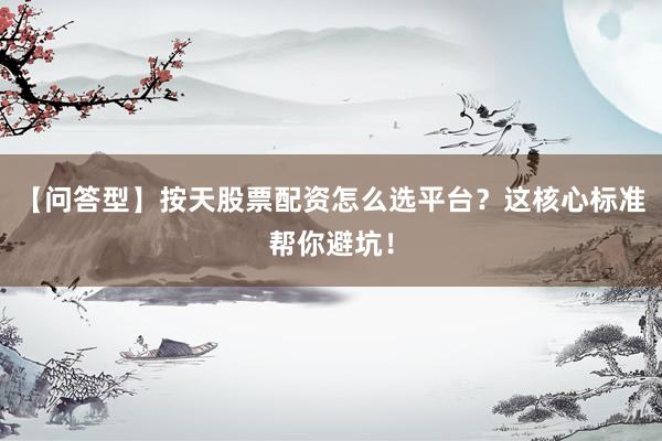 【问答型】按天股票配资怎么选平台？这核心标准帮你避坑！