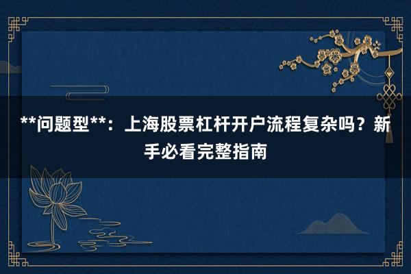 **问题型**：上海股票杠杆开户流程复杂吗？新手必看完整指南