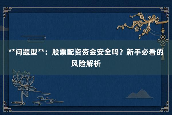 **问题型**：股票配资资金安全吗？新手必看的风险解析
