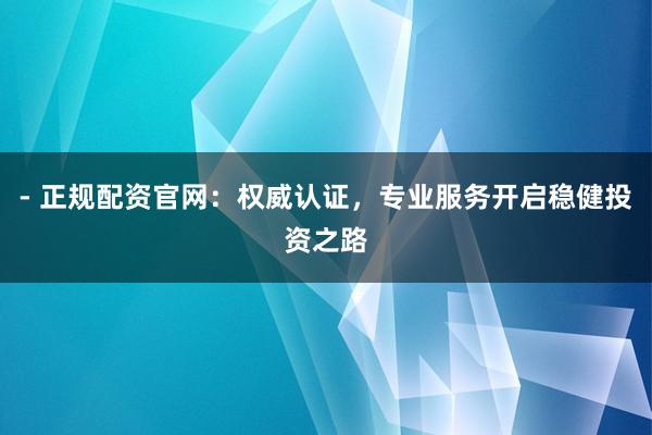- 正规配资官网：权威认证，专业服务开启稳健投资之路