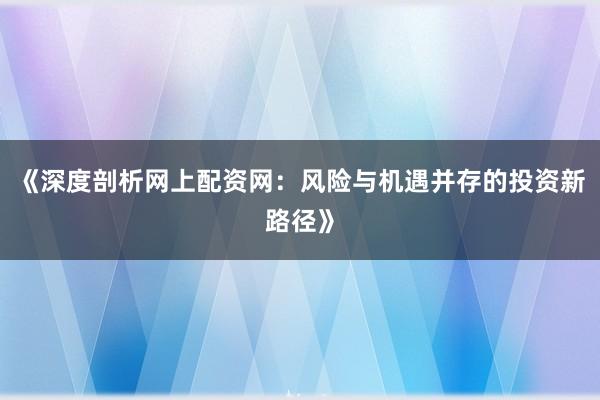 《深度剖析网上配资网：风险与机遇并存的投资新路径》