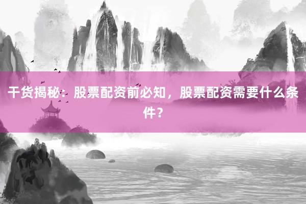 干货揭秘:股票配资前必知,股票配资需要什么条件?