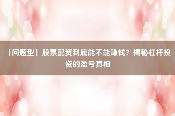 【问题型】股票配资到底能不能赚钱?揭秘杠杆投资的盈亏真相