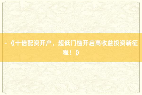 - 《十倍配资开户,超低门槛开启高收益投资新征程!》