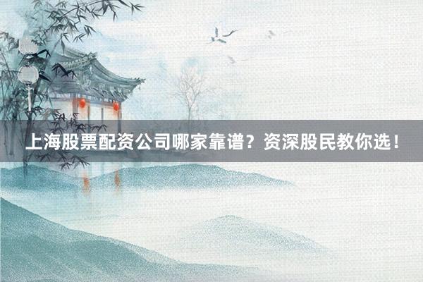 上海股票配资公司哪家靠谱？资深股民教你选！