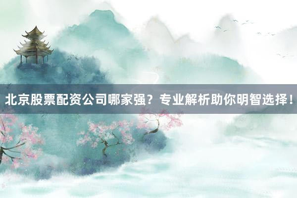北京股票配资公司哪家强？专业解析助你明智选择！