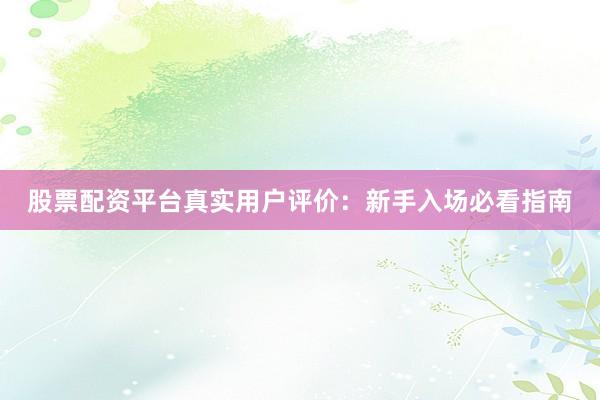 股票配资平台真实用户评价：新手入场必看指南