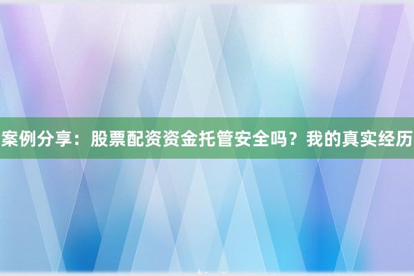 案例分享：股票配资资金托管安全吗？我的真实经历