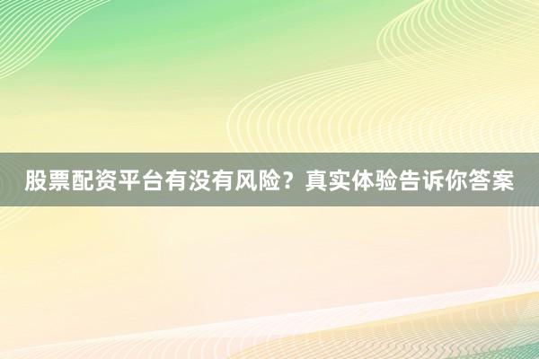 股票配资平台有没有风险？真实体验告诉你答案