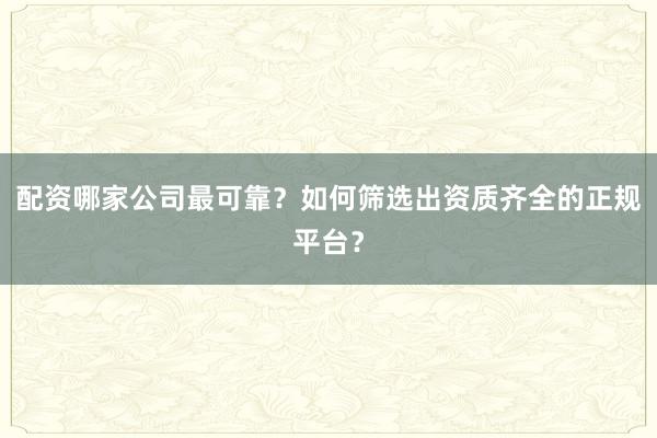 配资哪家公司最可靠？如何筛选出资质齐全的正规平台？