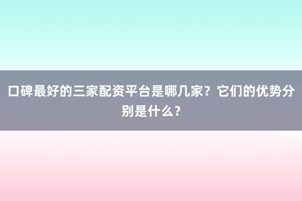 口碑最好的三家配资平台是哪几家？它们的优势分别是什么？