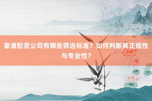 靠谱配资公司有哪些筛选标准？如何判断其正规性与专业性？