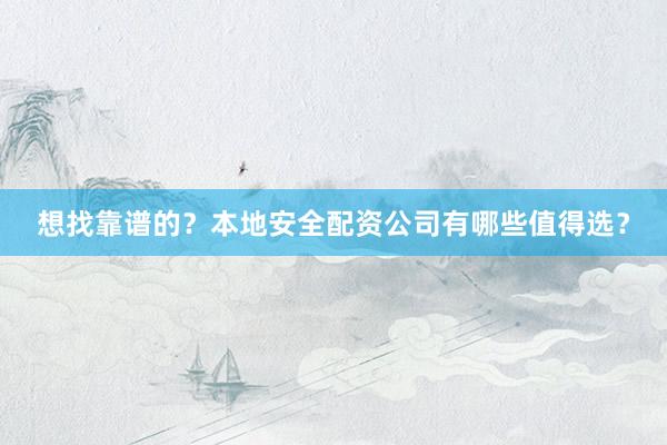 想找靠谱的？本地安全配资公司有哪些值得选？