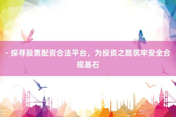 - 探寻股票配资合法平台，为投资之路筑牢安全合规基石
