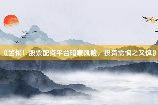 《警惕！股票配资平台暗藏风险，投资需慎之又慎》