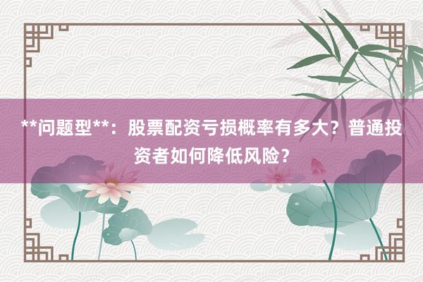 **问题型**：股票配资亏损概率有多大？普通投资者如何降低风险？