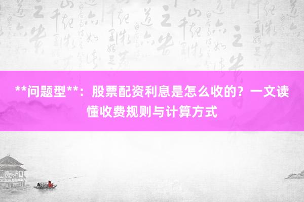 **问题型**：股票配资利息是怎么收的？一文读懂收费规则与计算方式