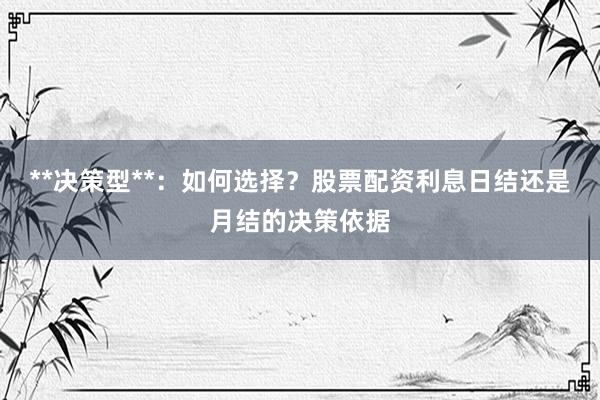 **决策型**：如何选择？股票配资利息日结还是月结的决策依据