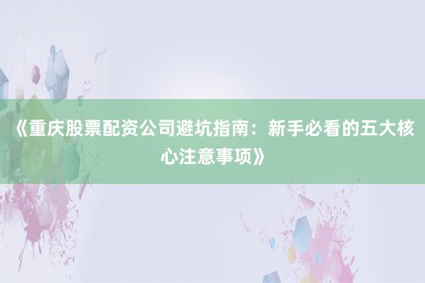 《重庆股票配资公司避坑指南：新手必看的五大核心注意事项》
