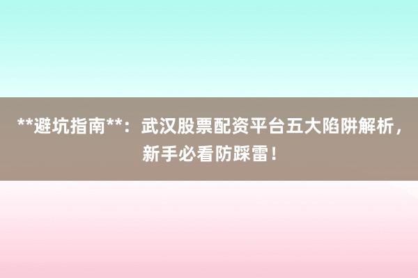 **避坑指南**：武汉股票配资平台五大陷阱解析，新手必看防踩雷！