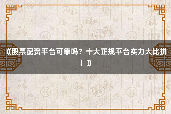 《股票配资平台可靠吗？十大正规平台实力大比拼！》