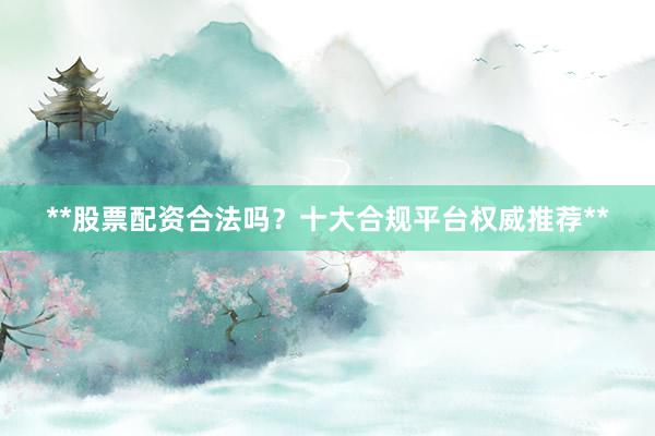 **股票配资合法吗？十大合规平台权威推荐**