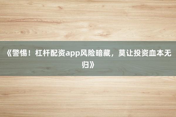 《警惕！杠杆配资app风险暗藏，莫让投资血本无归》