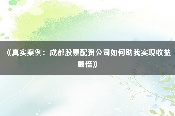 《真实案例：成都股票配资公司如何助我实现收益翻倍》