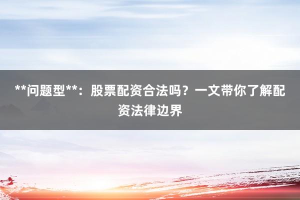 **问题型**：股票配资合法吗？一文带你了解配资法律边界