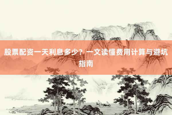 股票配资一天利息多少？一文读懂费用计算与避坑指南