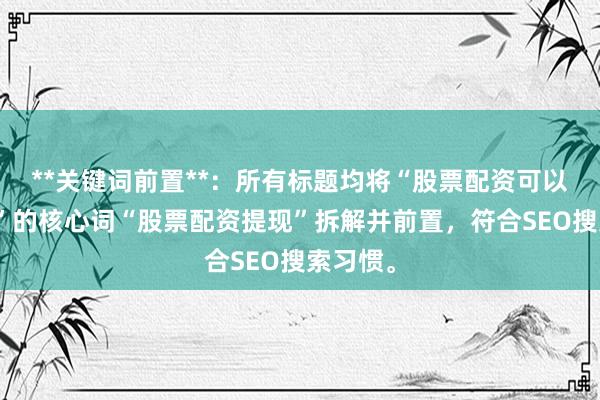 **关键词前置**：所有标题均将“股票配资可以提现吗”的核心词“股票配资提现”拆解并前置，符合SEO搜索习惯。