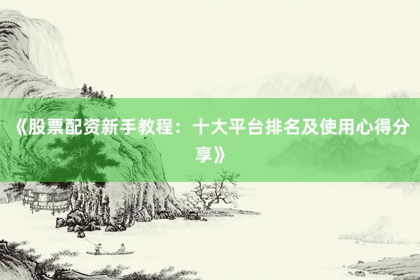 《股票配资新手教程：十大平台排名及使用心得分享》