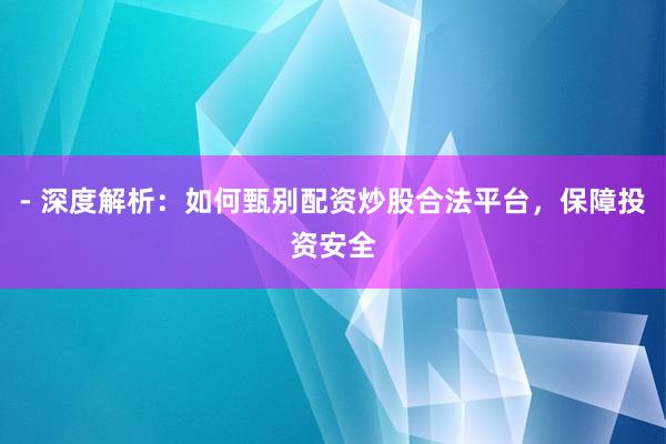 - 深度解析：如何甄别配资炒股合法平台，保障投资安全