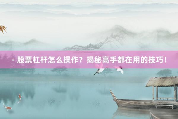 - 股票杠杆怎么操作？揭秘高手都在用的技巧！