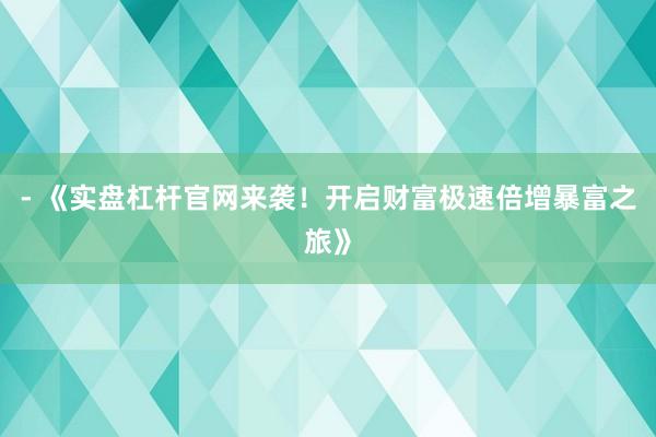 - 《实盘杠杆官网来袭！开启财富极速倍增暴富之旅》