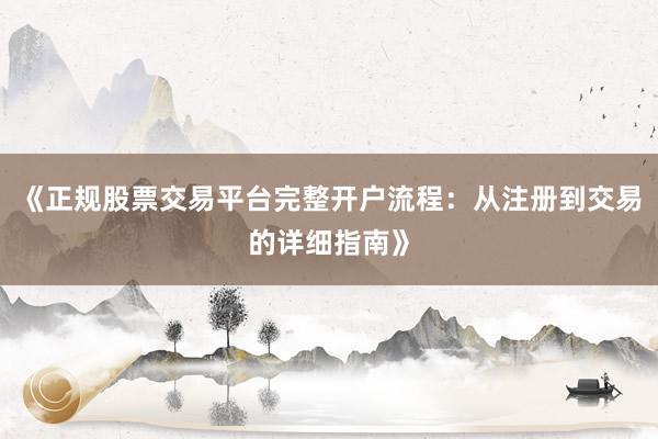 《正规股票交易平台完整开户流程：从注册到交易的详细指南》