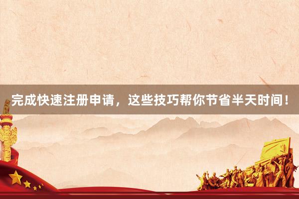 完成快速注册申请，这些技巧帮你节省半天时间！