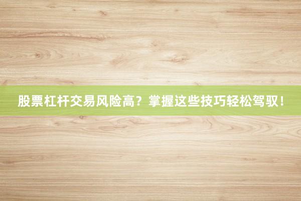 股票杠杆交易风险高？掌握这些技巧轻松驾驭！