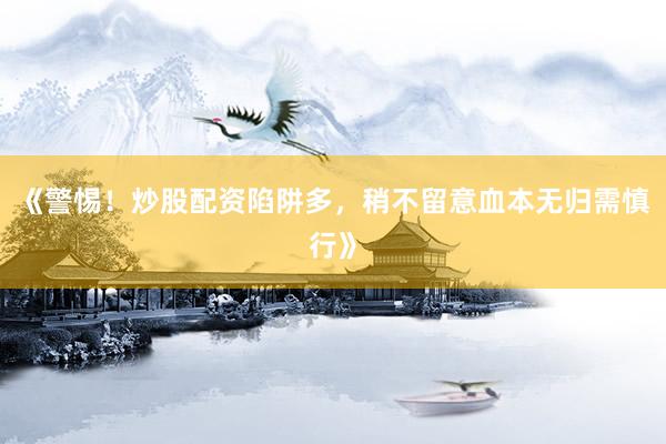 《警惕！炒股配资陷阱多，稍不留意血本无归需慎行》