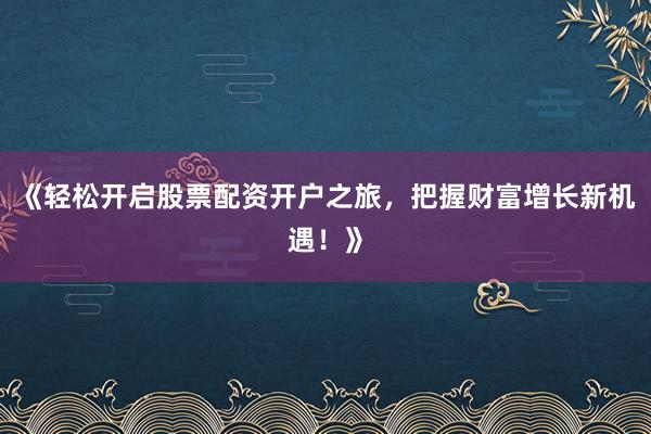 《轻松开启股票配资开户之旅，把握财富增长新机遇！》