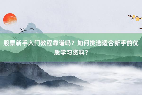 股票新手入门教程靠谱吗？如何挑选适合新手的优质学习资料？