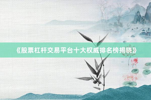 《股票杠杆交易平台十大权威排名榜揭晓》