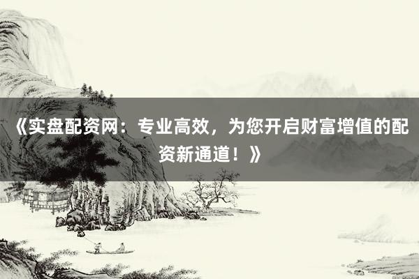 《实盘配资网：专业高效，为您开启财富增值的配资新通道！》