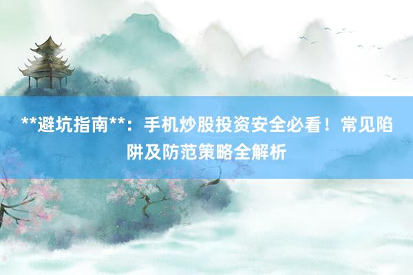 **避坑指南**：手机炒股投资安全必看！常见陷阱及防范策略全解析