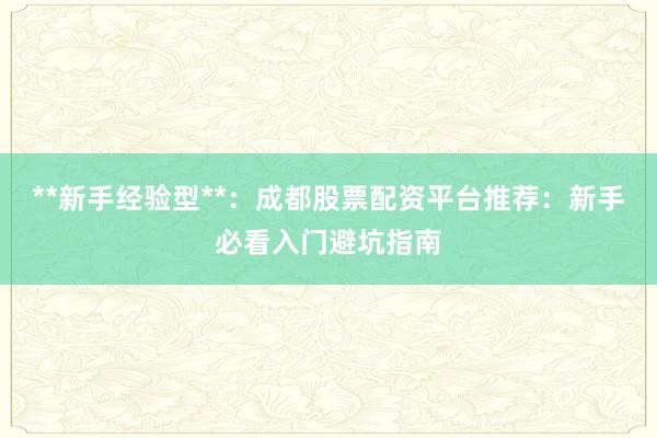 **新手经验型**：成都股票配资平台推荐：新手必看入门避坑指南