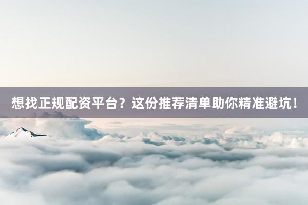 想找正规配资平台？这份推荐清单助你精准避坑！
