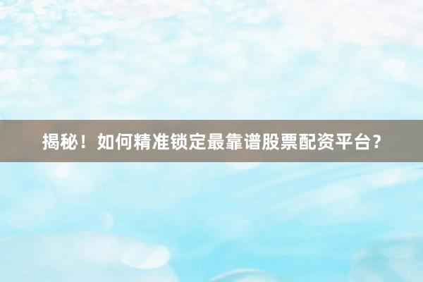 揭秘！如何精准锁定最靠谱股票配资平台？